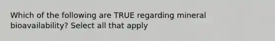 Which of the following are TRUE regarding mineral bioavailability? Select all that apply
