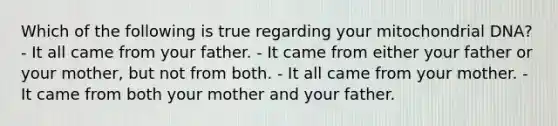 Which of the following is true regarding your mitochondrial DNA? - It all came from your father. - It came from either your father or your mother, but not from both. - It all came from your mother. - It came from both your mother and your father.