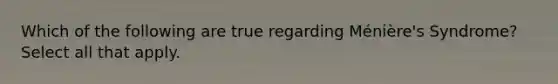 Which of the following are true regarding Ménière's Syndrome? Select all that apply.