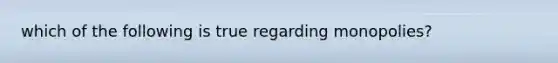 which of the following is true regarding monopolies?