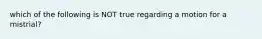 which of the following is NOT true regarding a motion for a mistrial?