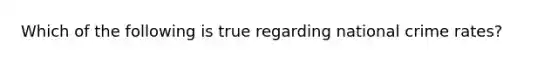 Which of the following is true regarding national crime rates?
