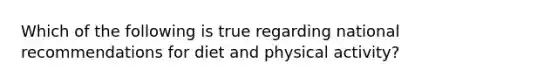 Which of the following is true regarding national recommendations for diet and physical activity?