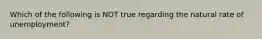 Which of the following is NOT true regarding the natural rate of unemployment?