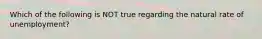 Which of the following is NOT true regarding the natural rate of​ unemployment?