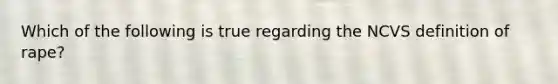 Which of the following is true regarding the NCVS definition of rape?