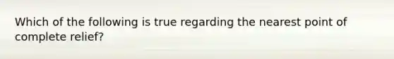 Which of the following is true regarding the nearest point of complete relief?