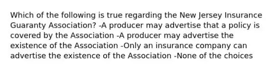 Which of the following is true regarding the New Jersey Insurance Guaranty Association? -A producer may advertise that a policy is covered by the Association -A producer may advertise the existence of the Association -Only an insurance company can advertise the existence of the Association -None of the choices