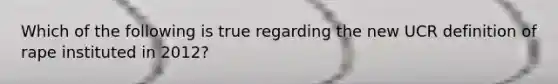 Which of the following is true regarding the new UCR definition of rape instituted in 2012?
