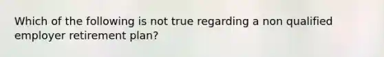 Which of the following is not true regarding a non qualified employer retirement plan?