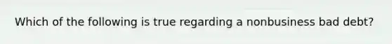 Which of the following is true regarding a nonbusiness bad debt?