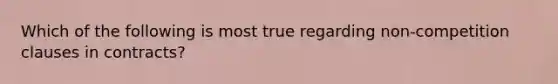 Which of the following is most true regarding non-competition clauses in contracts?