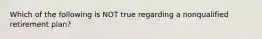 Which of the following is NOT true regarding a nonqualified retirement plan?