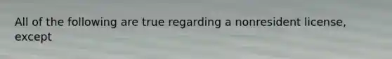 All of the following are true regarding a nonresident license, except