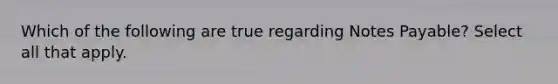 Which of the following are true regarding Notes Payable? Select all that apply.