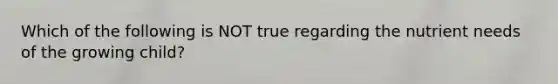 Which of the following is NOT true regarding the nutrient needs of the growing child?