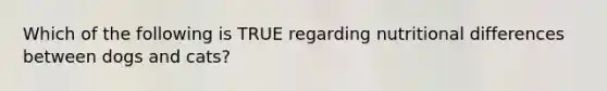 Which of the following is TRUE regarding nutritional differences between dogs and cats?