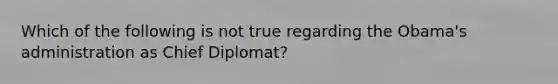 Which of the following is not true regarding the Obama's administration as Chief Diplomat?