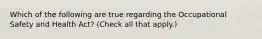 Which of the following are true regarding the Occupational Safety and Health Act? (Check all that apply.)