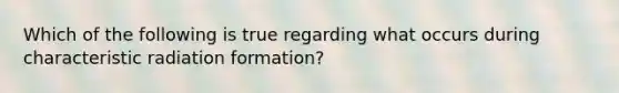 Which of the following is true regarding what occurs during characteristic radiation formation?