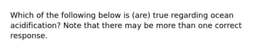 Which of the following below is (are) true regarding ocean acidification? Note that there may be <a href='https://www.questionai.com/knowledge/keWHlEPx42-more-than' class='anchor-knowledge'>more than</a> one correct response.