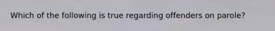 Which of the following is true regarding offenders on parole?