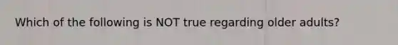 Which of the following is NOT true regarding older adults?