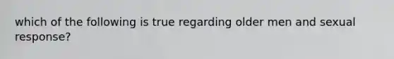 which of the following is true regarding older men and sexual response?