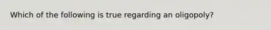 Which of the following is true regarding an oligopoly?