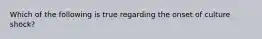 Which of the following is true regarding the onset of culture shock?