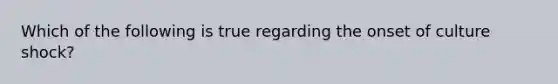 Which of the following is true regarding the onset of culture shock?