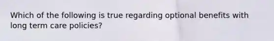 Which of the following is true regarding optional benefits with long term care policies?
