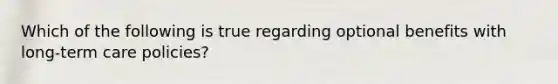 Which of the following is true regarding optional benefits with long-term care policies?