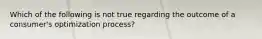 Which of the following is not true regarding the outcome of a consumer's optimization process?