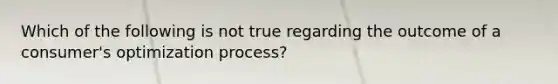 Which of the following is not true regarding the outcome of a consumer's optimization process?