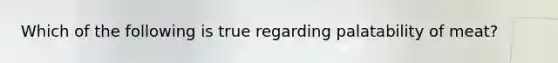 Which of the following is true regarding palatability of meat?