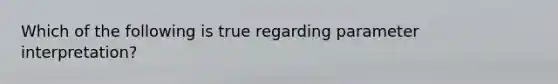 Which of the following is true regarding parameter interpretation?
