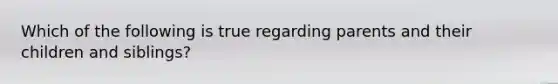 Which of the following is true regarding parents and their children and siblings?