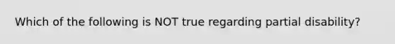 Which of the following is NOT true regarding partial disability?