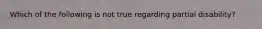 Which of the following is not true regarding partial disability?