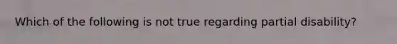 Which of the following is not true regarding partial disability?