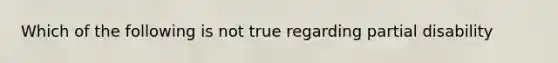 Which of the following is not true regarding partial disability