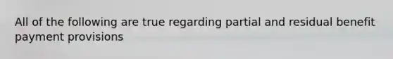 All of the following are true regarding partial and residual benefit payment provisions