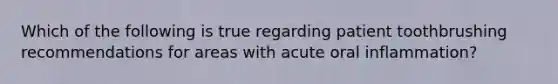 Which of the following is true regarding patient toothbrushing recommendations for areas with acute oral inflammation?