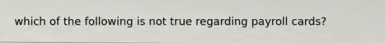 which of the following is not true regarding payroll cards?