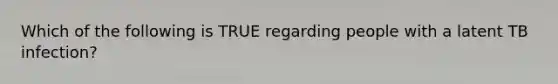 Which of the following is TRUE regarding people with a latent TB infection?