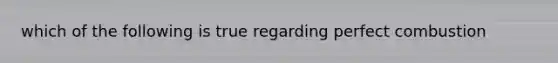 which of the following is true regarding perfect combustion