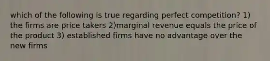 which of the following is true regarding perfect competition? 1) the firms are price takers 2)marginal revenue equals the price of the product 3) established firms have no advantage over the new firms