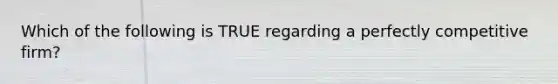 Which of the following is TRUE regarding a perfectly competitive firm?