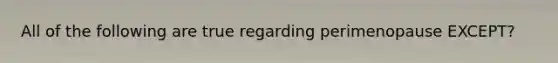 All of the following are true regarding perimenopause EXCEPT?